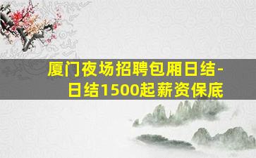 厦门夜场招聘包厢日结-日结1500起薪资保底