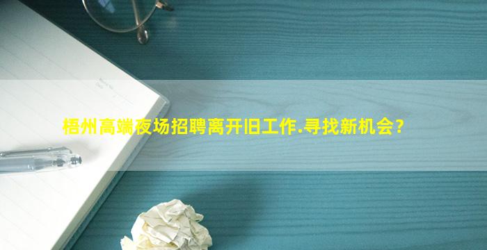 梧州高端夜场招聘离开旧工作.寻找新机会？