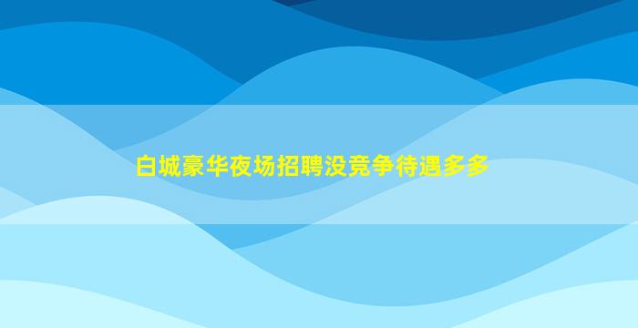 白城豪华夜场招聘没竞争待遇多多