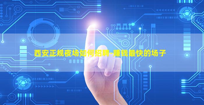 西安正规夜场如何招聘-赚钱最快的场子